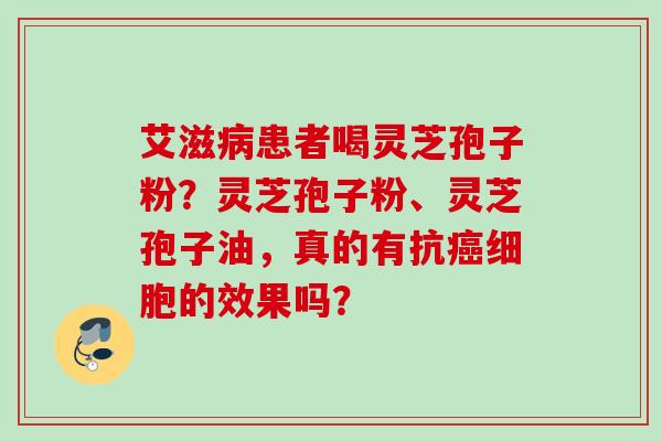 艾滋患者喝灵芝孢子粉?灵芝孢子粉、灵芝孢子油,真的有抗细胞的效果吗? 艾滋患者喝灵芝孢子粉?灵芝孢子粉、灵芝孢子油,真的有抗细胞的效果吗?