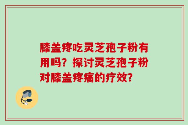 膝盖疼吃灵芝孢子粉有用吗?探讨灵芝孢子粉对膝盖的疗效? 膝盖疼吃灵芝孢子粉有用吗?探讨灵芝孢子粉对膝盖的疗效?