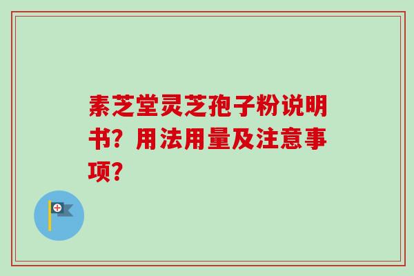 素芝堂灵芝孢子粉说明书?用法用量及注意事项? 素芝堂灵芝孢子粉说明书?用法用量及注意事项?