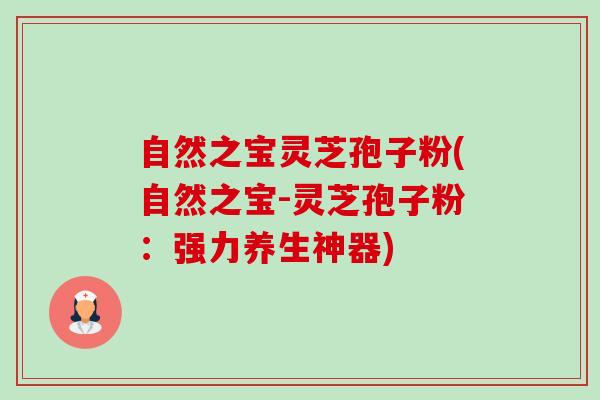 自然之宝灵芝孢子粉(自然之宝-灵芝孢子粉:强力养生神器) 自然之宝灵芝孢子粉(自然之宝-灵芝孢子粉:强力养生神器)