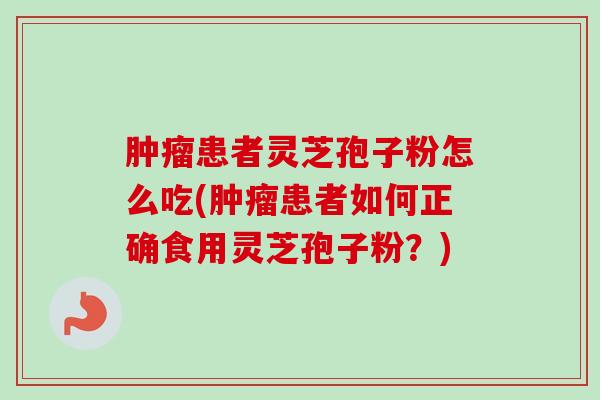 患者灵芝孢子粉怎么吃(患者如何正确食用灵芝孢子粉?) 患者灵芝孢子粉怎么吃(患者如何正确食用灵芝孢子粉?)