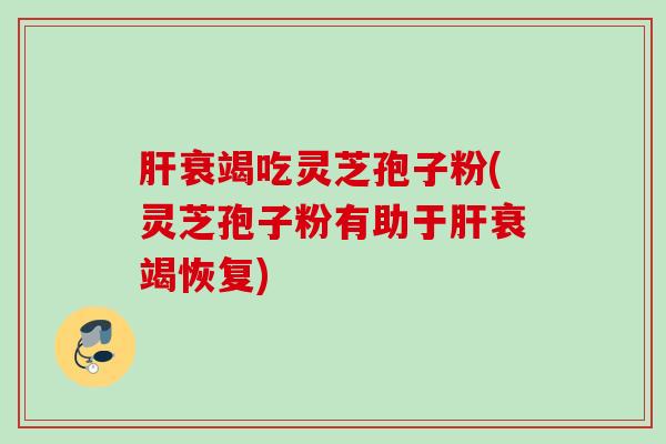 衰竭吃灵芝孢子粉(灵芝孢子粉有助于衰竭恢复) 衰竭吃灵芝孢子粉(灵芝孢子粉有助于衰竭恢复)