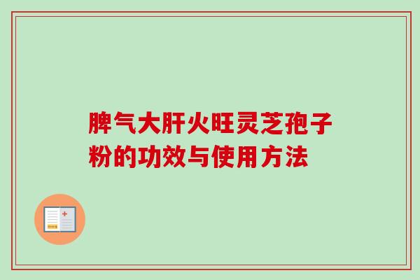 脾气大火旺灵芝孢子粉的功效与使用方法 脾气大火旺灵芝孢子粉的功效与使用方法
