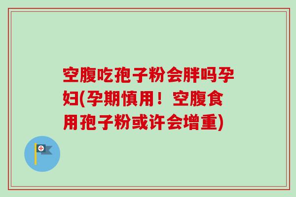 空腹吃孢子粉会胖吗孕妇(孕期慎用!空腹食用孢子粉或许会增重) 空腹吃孢子粉会胖吗孕妇(孕期慎用!空腹食用孢子粉或许会增重)