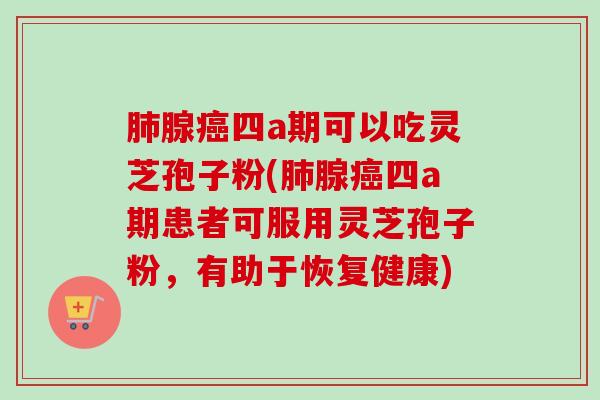 腺四a期可以吃灵芝孢子粉(腺四a期患者可服用灵芝孢子粉,有助于恢复健康) 腺四a期可以吃灵芝孢子粉(腺四a期患者可服用灵芝孢子粉,有助于恢复健康)