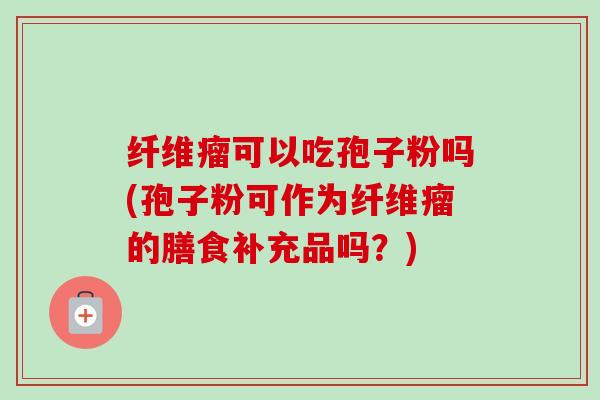 纤维瘤可以吃孢子粉吗(孢子粉可作为纤维瘤的膳食补充品吗?) 纤维瘤可以吃孢子粉吗(孢子粉可作为纤维瘤的膳食补充品吗?)