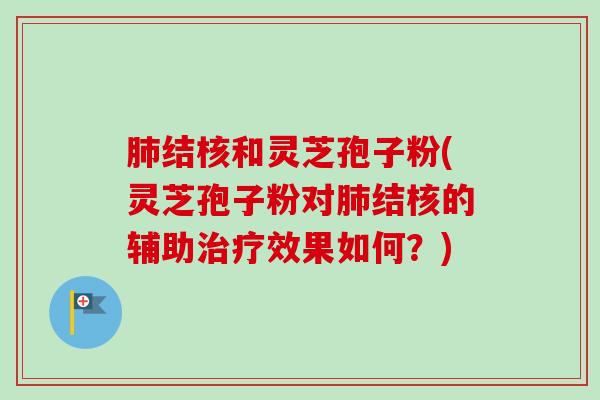 结核和灵芝孢子粉(灵芝孢子粉对结核的辅助效果如何?) 结核和灵芝孢子粉(灵芝孢子粉对结核的辅助效果如何?)