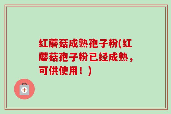 红蘑菇成熟孢子粉(红蘑菇孢子粉已经成熟,可供使用!) 红蘑菇成熟孢子粉(红蘑菇孢子粉已经成熟,可供使用!)