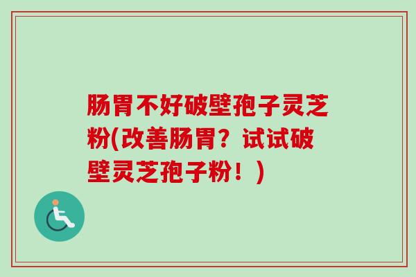 肠胃不好破壁孢子灵芝粉(改善肠胃?试试破壁灵芝孢子粉!) 肠胃不好破壁孢子灵芝粉(改善肠胃?试试破壁灵芝孢子粉!)