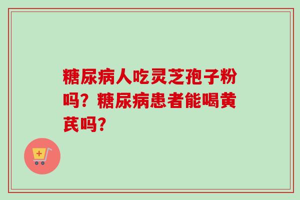 人吃灵芝孢子粉吗?患者能喝黄芪吗? 人吃灵芝孢子粉吗?患者能喝黄芪吗?
