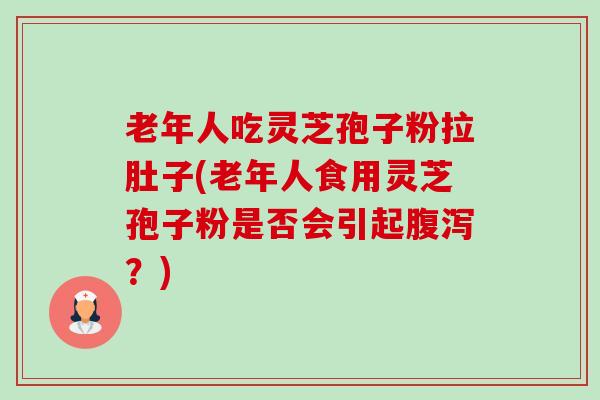 老年人吃灵芝孢子粉拉肚子(老年人食用灵芝孢子粉是否会引起？)