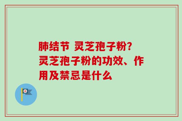 结节 灵芝孢子粉?灵芝孢子粉的功效、作用及禁忌是什么 结节 灵芝孢子粉?灵芝孢子粉的功效、作用及禁忌是什么