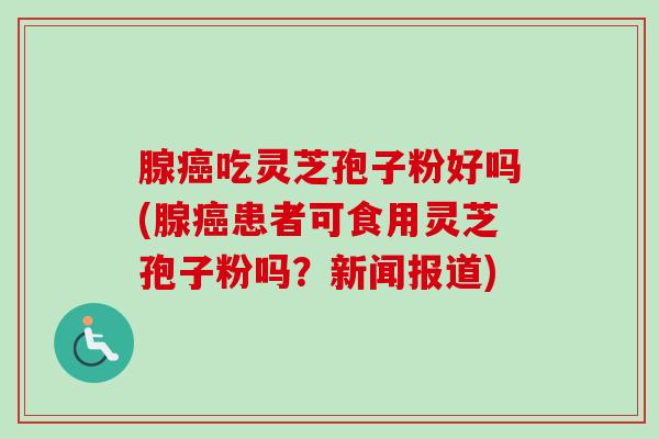 腺吃灵芝孢子粉好吗(腺患者可食用灵芝孢子粉吗？新闻报道)