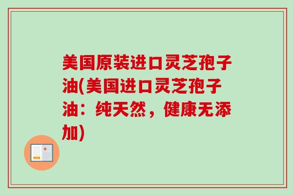 美国原装进口灵芝孢子油(美国进口灵芝孢子油:纯天然,健康无添加) 美国原装进口灵芝孢子油(美国进口灵芝孢子油:纯天然,健康无添加)