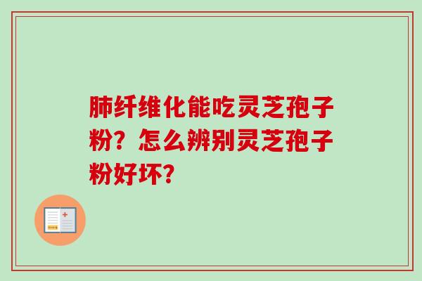 纤维化能吃灵芝孢子粉?怎么辨别灵芝孢子粉好坏? 纤维化能吃灵芝孢子粉?怎么辨别灵芝孢子粉好坏?
