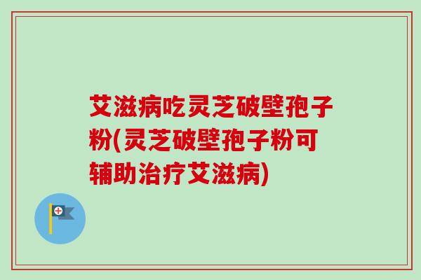 艾滋吃灵芝破壁孢子粉(灵芝破壁孢子粉可辅助艾滋)