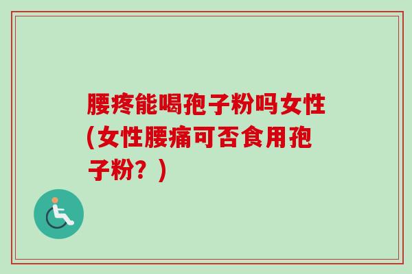腰疼能喝孢子粉吗女性(女性腰痛可否食用孢子粉?) 腰疼能喝孢子粉吗女性(女性腰痛可否食用孢子粉?)