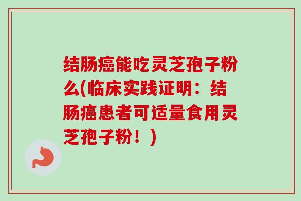 结肠能吃灵芝孢子粉么(临床实践证明：结肠患者可适量食用灵芝孢子粉！)