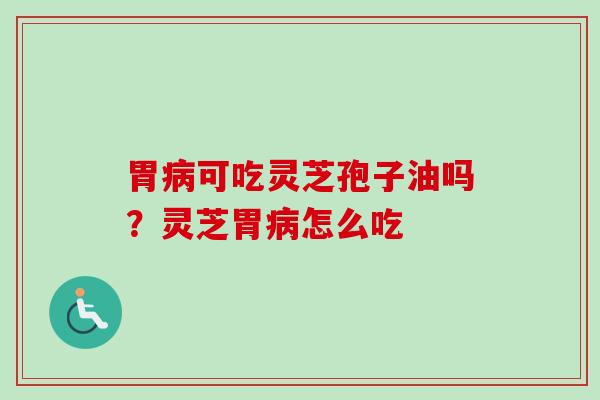 胃可吃灵芝孢子油吗?灵芝胃怎么吃 胃可吃灵芝孢子油吗?灵芝胃怎么吃