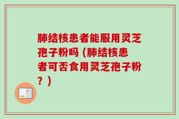 结核患者能服用灵芝孢子粉吗 (结核患者可否食用灵芝孢子粉?) 结核患者能服用灵芝孢子粉吗 (结核患者可否食用灵芝孢子粉?)