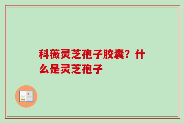 科薇灵芝孢子胶囊?什么是灵芝孢子 科薇灵芝孢子胶囊?什么是灵芝孢子