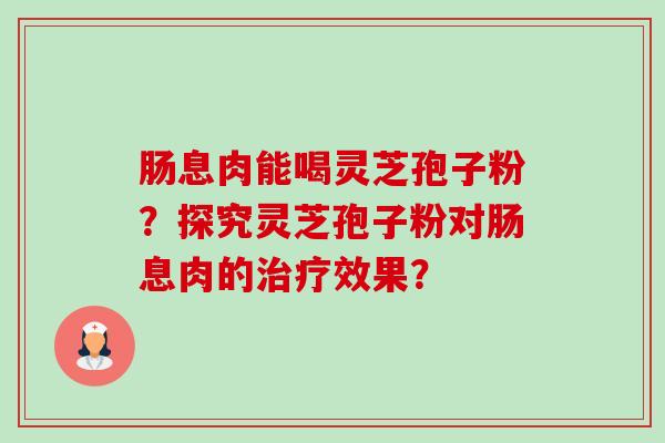 肠息肉能喝灵芝孢子粉?探究灵芝孢子粉对肠息肉的效果? 肠息肉能喝灵芝孢子粉?探究灵芝孢子粉对肠息肉的效果?
