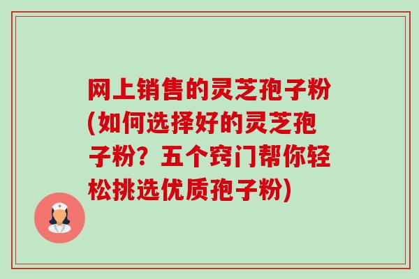 网上销售的灵芝孢子粉(如何选择好的灵芝孢子粉?五个窍门帮你轻松挑选优质孢子粉) 网上销售的灵芝孢子粉(如何选择好的灵芝孢子粉?五个窍门帮你轻松挑选优质孢子粉)