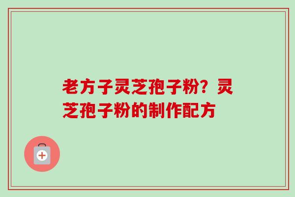 老方子灵芝孢子粉?灵芝孢子粉的制作配方 老方子灵芝孢子粉?灵芝孢子粉的制作配方