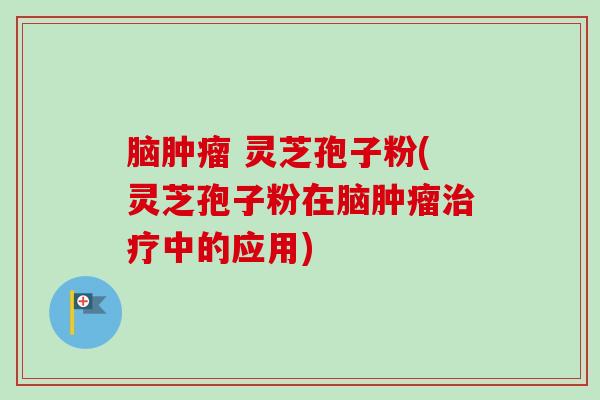 脑 灵芝孢子粉(灵芝孢子粉在脑中的应用) 脑 灵芝孢子粉(灵芝孢子粉在脑中的应用)