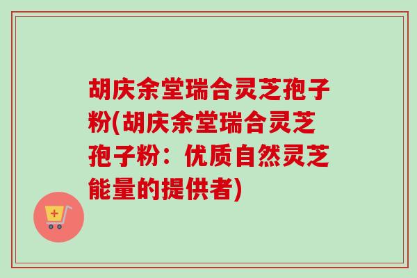 胡庆余堂瑞合灵芝孢子粉(胡庆余堂瑞合灵芝孢子粉：优质自然灵芝能量的提供者)