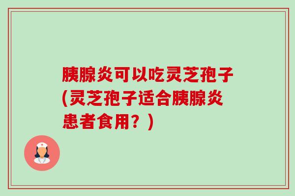 胰腺炎可以吃灵芝孢子(灵芝孢子适合胰腺炎患者食用？)