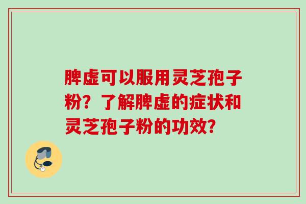 脾虚可以服用灵芝孢子粉?了解脾虚的症状和灵芝孢子粉的功效? 脾虚可以服用灵芝孢子粉?了解脾虚的症状和灵芝孢子粉的功效?