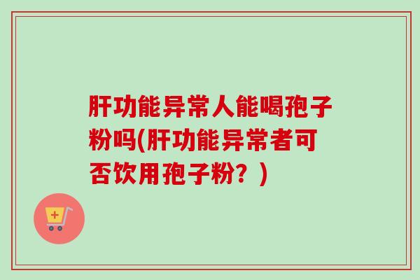 功能异常人能喝孢子粉吗(功能异常者可否饮用孢子粉?) 功能异常人能喝孢子粉吗(功能异常者可否饮用孢子粉?)