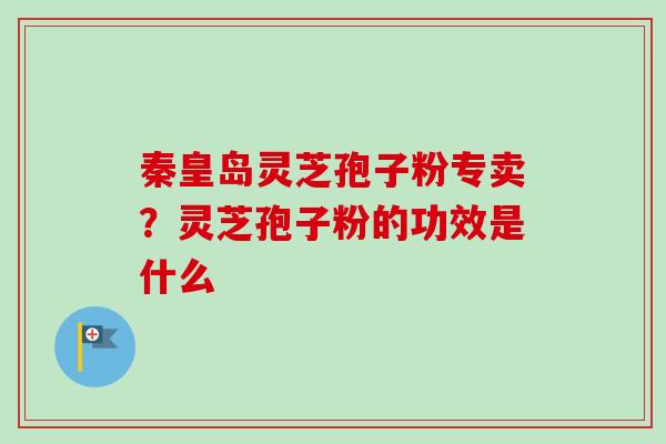 秦皇岛灵芝孢子粉专卖?灵芝孢子粉的功效是什么 秦皇岛灵芝孢子粉专卖?灵芝孢子粉的功效是什么