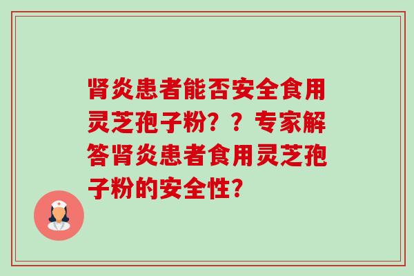 炎患者能否安全食用灵芝孢子粉??专家解答炎患者食用灵芝孢子粉的安全性? 炎患者能否安全食用灵芝孢子粉??专家解答炎患者食用灵芝孢子粉的安全性?