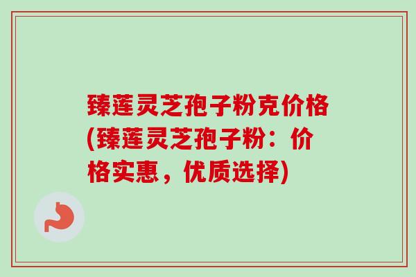 臻莲灵芝孢子粉克价格(臻莲灵芝孢子粉:价格实惠,优质选择) 臻莲灵芝孢子粉克价格(臻莲灵芝孢子粉:价格实惠,优质选择)