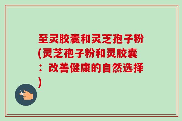 至灵胶囊和灵芝孢子粉(灵芝孢子粉和灵胶囊:改善健康的自然选择) 至灵胶囊和灵芝孢子粉(灵芝孢子粉和灵胶囊:改善健康的自然选择)