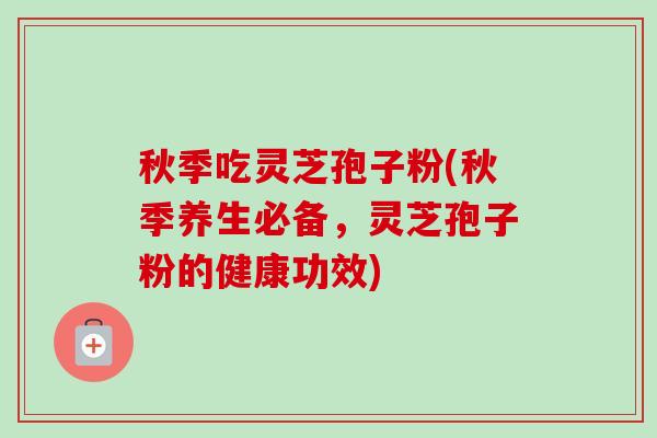 秋季吃灵芝孢子粉(秋季养生必备,灵芝孢子粉的健康功效) 秋季吃灵芝孢子粉(秋季养生必备,灵芝孢子粉的健康功效)