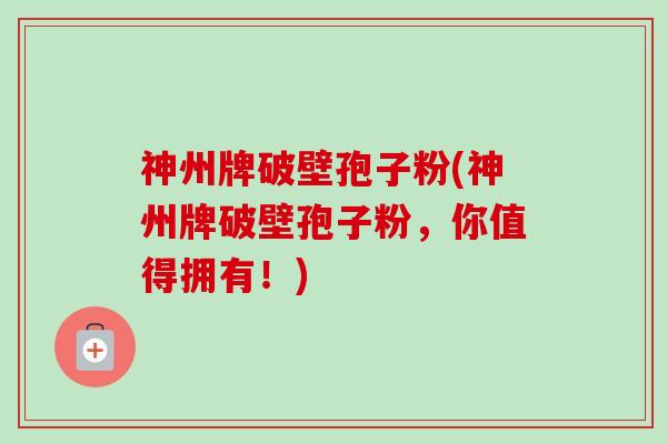 神州牌破壁孢子粉(神州牌破壁孢子粉，你值得拥有！)