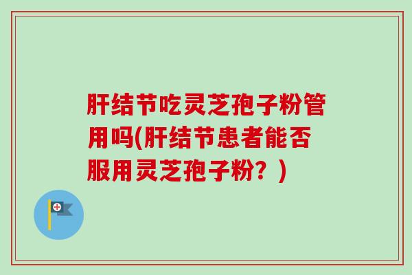 结节吃灵芝孢子粉管用吗(结节患者能否服用灵芝孢子粉？)