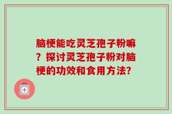 脑梗能吃灵芝孢子粉嘛?探讨灵芝孢子粉对脑梗的功效和食用方法? 脑梗能吃灵芝孢子粉嘛?探讨灵芝孢子粉对脑梗的功效和食用方法?