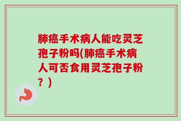 手术人能吃灵芝孢子粉吗(手术人可否食用灵芝孢子粉?) 手术人能吃灵芝孢子粉吗(手术人可否食用灵芝孢子粉?)