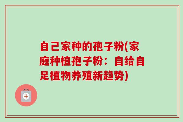 自己家种的孢子粉(家庭种植孢子粉:自给自足植物养殖新趋势) 自己家种的孢子粉(家庭种植孢子粉:自给自足植物养殖新趋势)