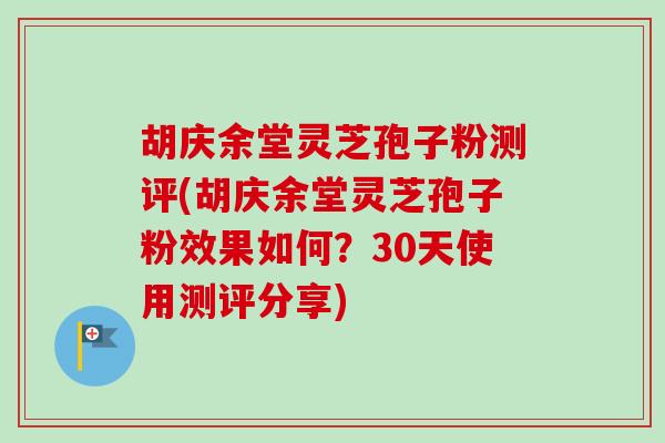 胡庆余堂灵芝孢子粉测评(胡庆余堂灵芝孢子粉效果如何?30天使用测评分享) 胡庆余堂灵芝孢子粉测评(胡庆余堂灵芝孢子粉效果如何?30天使用测评分享)
