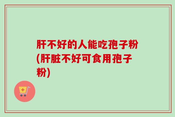 不好的人能吃孢子粉(不好可食用孢子粉) 不好的人能吃孢子粉(不好可食用孢子粉)