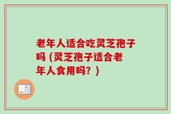 老年人适合吃灵芝孢子吗 (灵芝孢子适合老年人食用吗？)