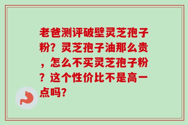 老爸测评破壁灵芝孢子粉？灵芝孢子油那么贵，怎么不买灵芝孢子粉？这个性价比不是高一点吗？