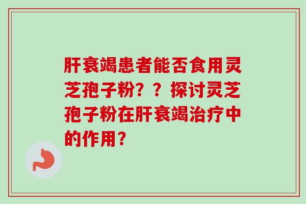 衰竭患者能否食用灵芝孢子粉??探讨灵芝孢子粉在衰竭中的作用? 衰竭患者能否食用灵芝孢子粉??探讨灵芝孢子粉在衰竭中的作用?