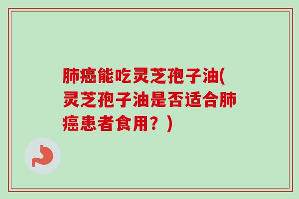 能吃灵芝孢子油(灵芝孢子油是否适合患者食用?) 能吃灵芝孢子油(灵芝孢子油是否适合患者食用?)