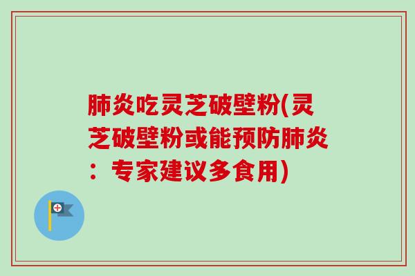 炎吃灵芝破壁粉(灵芝破壁粉或能炎:专家建议多食用) 炎吃灵芝破壁粉(灵芝破壁粉或能炎:专家建议多食用)